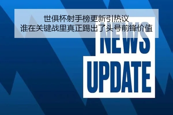 世俱杯射手榜更新引热议 谁在关键战里真正踢出了头号前锋价值